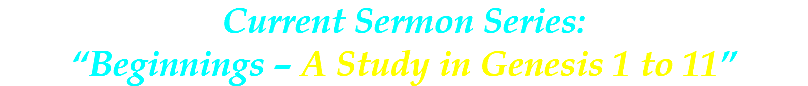 Current Sermon Series: “Beginnings – A Study in Genesis 1 to 11”